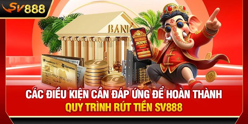 Các điều kiện cần đáp ứng để hoàn thành quy trình rút tiền SV888