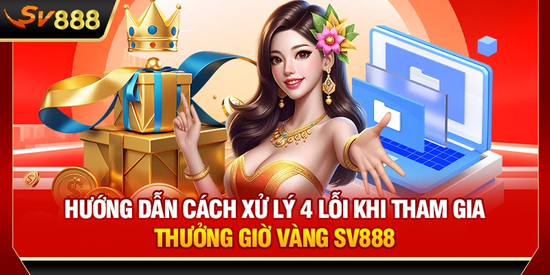 Hướng dẫn cách xử lý 4 lỗi khi tham gia thưởng giờ vàng SV888