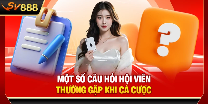 Một số câu hỏi hội viên thường gặp khi cá cược