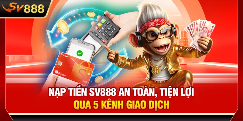 Nạp Tiền SV888 An Toàn, Tiện Lợi Qua 5 Kênh Giao Dịch